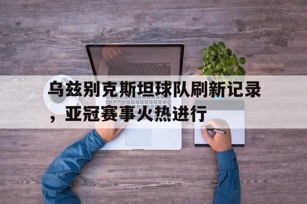 乌兹别克斯坦球队刷新记录，亚冠赛事火热进行的简单介绍