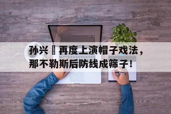 孙兴慜再度上演帽子戏法，那不勒斯后防线成筛子！