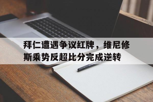 拜仁遭遇争议红牌，维尼修斯乘势反超比分完成逆转